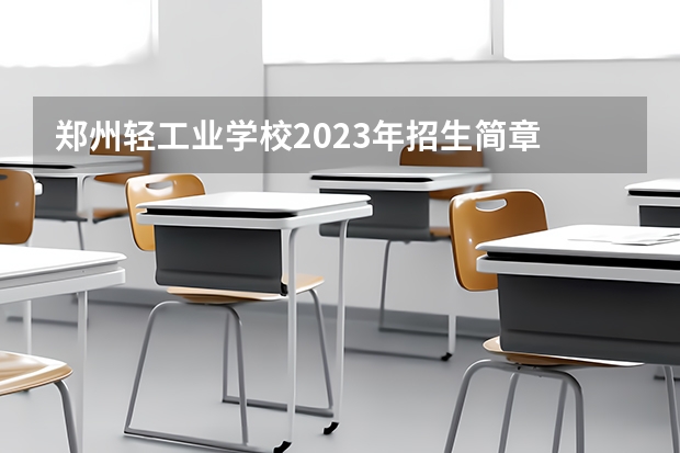 郑州轻工业学校2023年招生简章