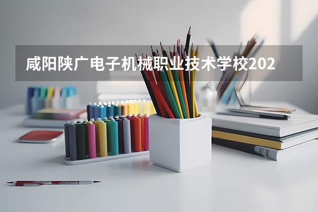 咸阳陕广电子机械职业技术学校2021年招生计划