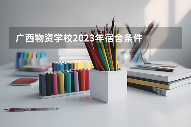 广西物资学校2023年宿舍条件