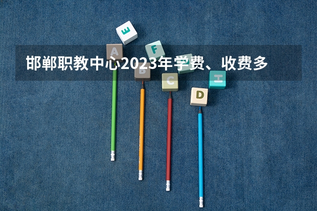 邯郸职教中心2023年学费、收费多少