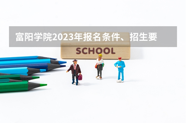 富阳学院2023年报名条件、招生要求、招生对象