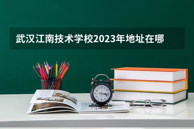 武汉江南技术学校2023年地址在哪里