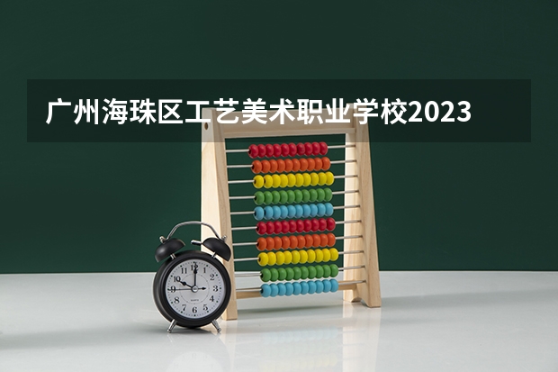 广州海珠区工艺美术职业学校2023年怎么样、好不好