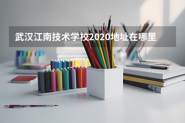 武汉江南技术学校2020地址在哪里