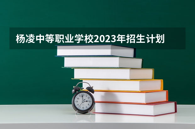杨凌中等职业学校2023年招生计划