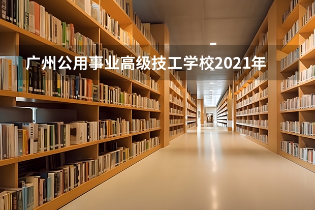 广州公用事业高级技工学校2021年招生计划