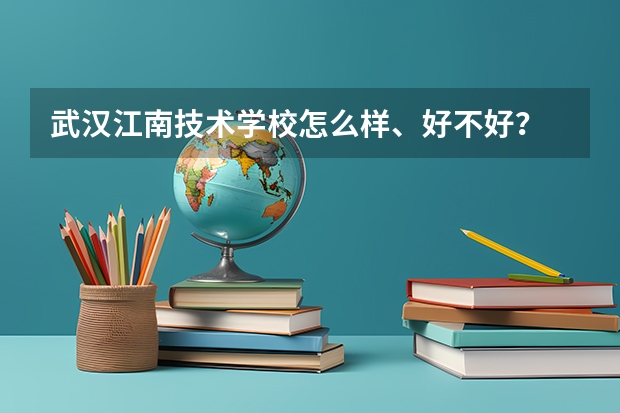 武汉江南技术学校怎么样、好不好？