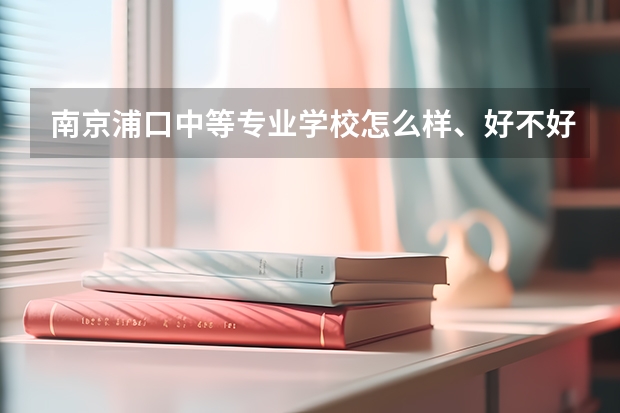 南京浦口中等专业学校怎么样、好不好
