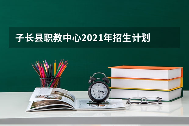 子长县职教中心2021年招生计划