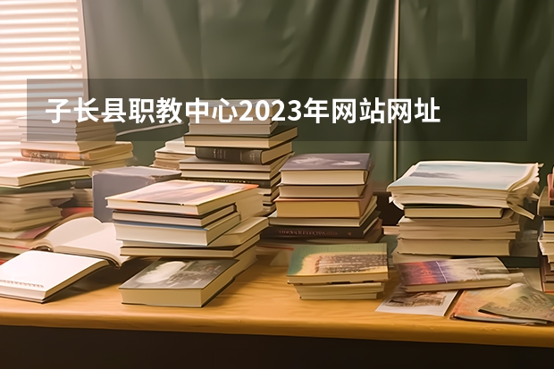 子长县职教中心2023年网站网址
