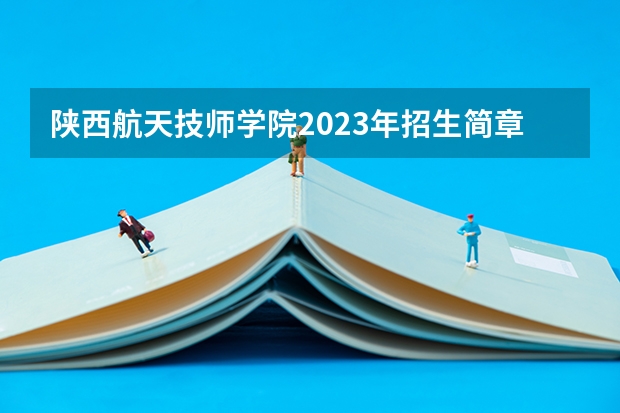 陕西航天技师学院2023年招生简章