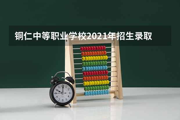 铜仁中等职业学校2021年招生录取分数线