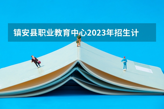 镇安县职业教育中心2023年招生计划