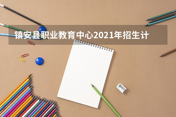 镇安县职业教育中心2021年招生计划