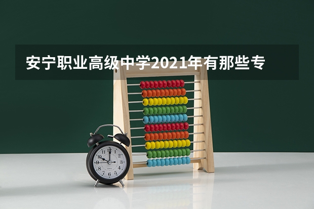安宁职业高级中学2021年有那些专业