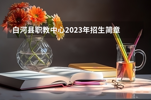 白河县职教中心2023年招生简章