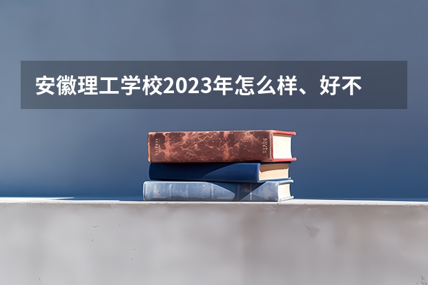 安徽理工学校2023年怎么样、好不好