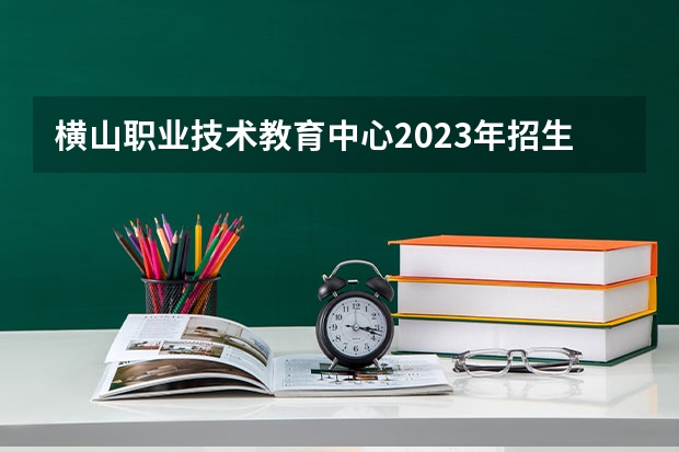 横山职业技术教育中心2023年招生录取分数线