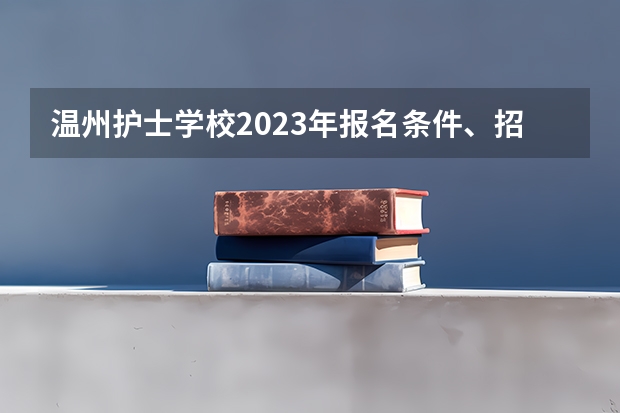温州护士学校2023年报名条件、招生要求、招生对象