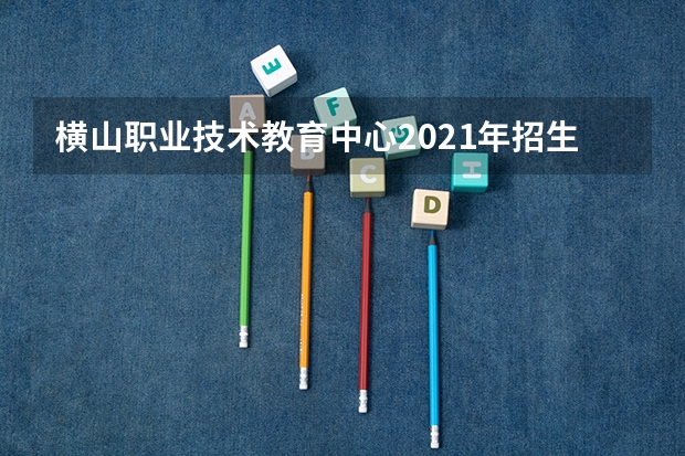 横山职业技术教育中心2021年招生计划