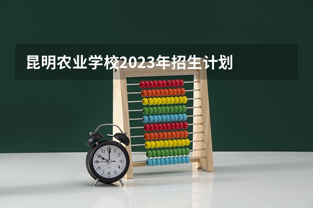 昆明农业学校2023年招生计划