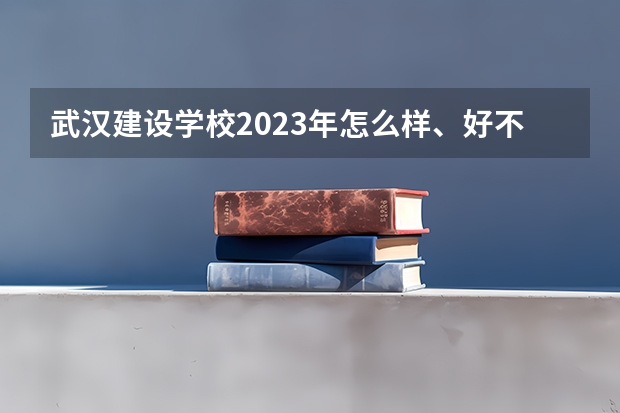 武汉建设学校2023年怎么样、好不好