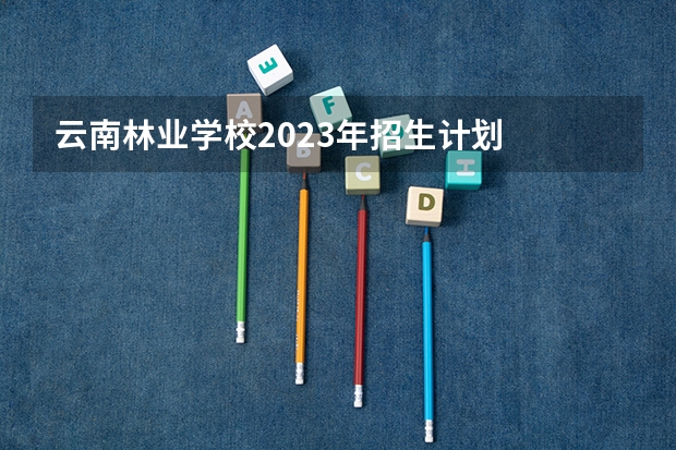 云南林业学校2023年招生计划