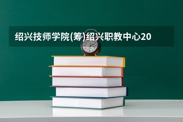 绍兴技师学院(筹)绍兴职教中心2021年招生办联系电话