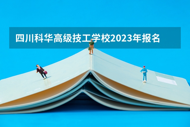 四川科华高级技工学校2023年报名条件、招生要求、招生对象