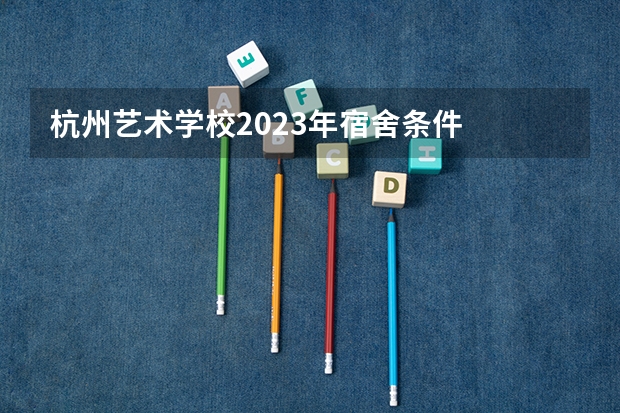 杭州艺术学校2023年宿舍条件