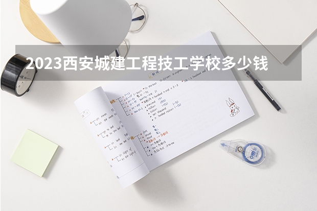 2023西安城建工程技工学校多少钱 西安城建工程技工学校各专业学费收费标准