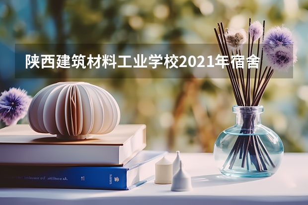 陕西建筑材料工业学校2021年宿舍条件