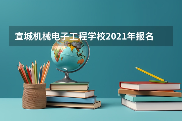 宣城机械电子工程学校2021年报名条件、招生要求、招生对象