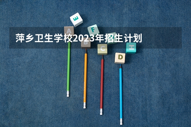 萍乡卫生学校2023年招生计划