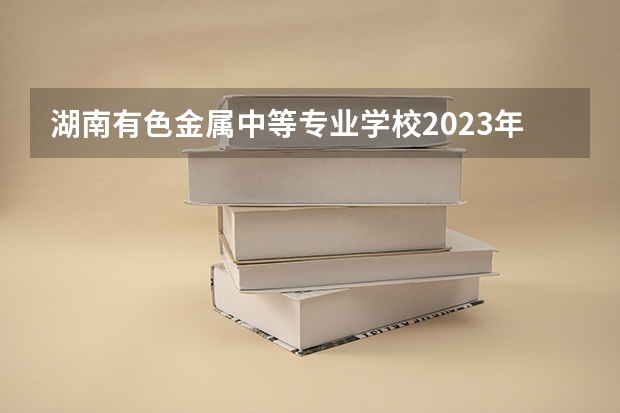 湖南有色金属中等专业学校2023年地址在哪里