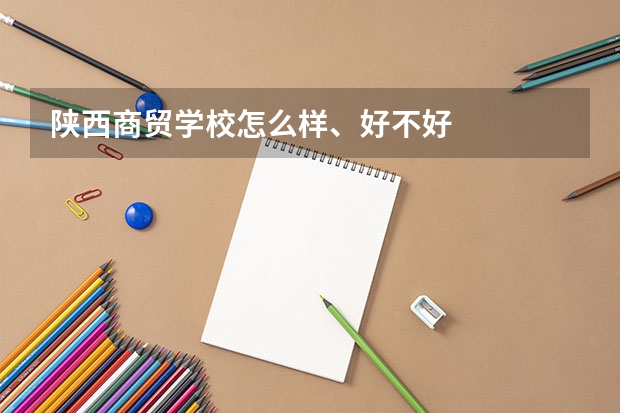陕西商贸学校怎么样、好不好