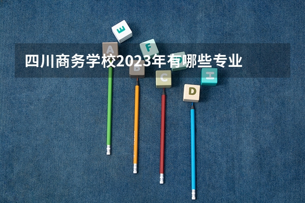 四川商务学校2023年有哪些专业