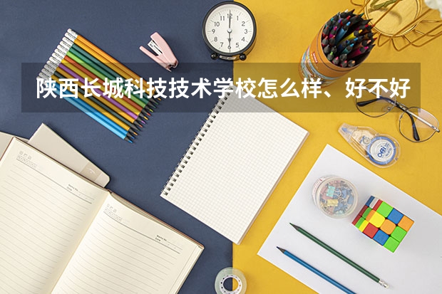 陕西长城科技技术学校怎么样、好不好(2023参考)