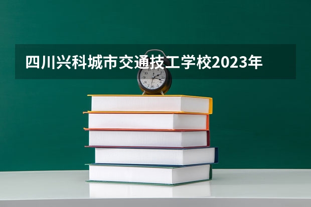 四川兴科城市交通技工学校2023年招生办联系电话