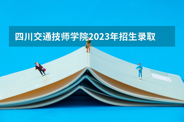 四川交通技师学院2023年招生录取分数线
