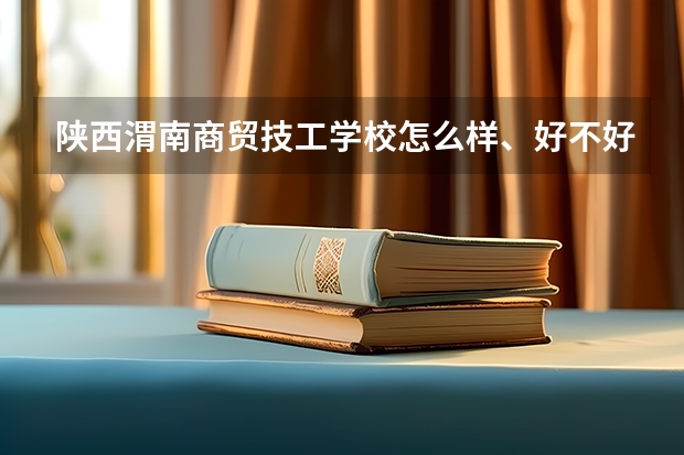 陕西渭南商贸技工学校怎么样、好不好(2023参考)