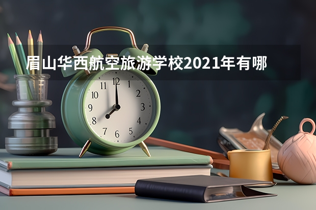 眉山华西航空旅游学校2021年有哪些专业