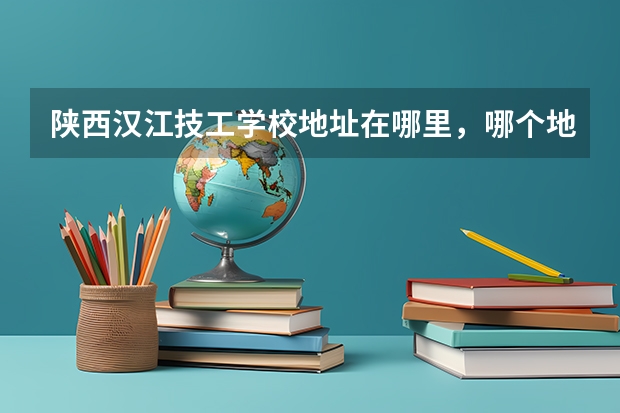 陕西汉江技工学校地址在哪里，哪个地区，哪个城市?