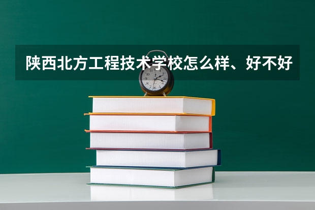 陕西北方工程技术学校怎么样、好不好(2023参考)