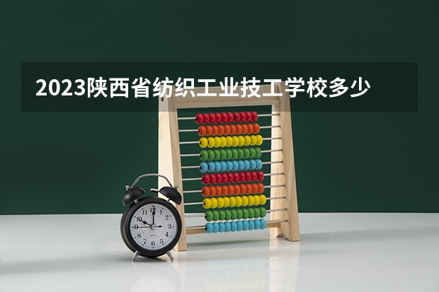 2023陕西省纺织工业技工学校多少钱 陕西省纺织工业技工学校各专业学费收费标准