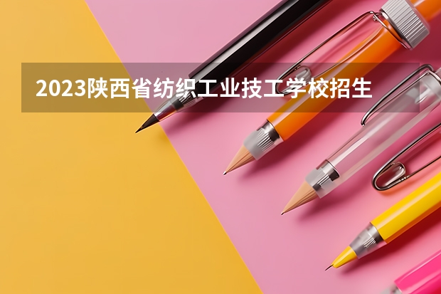 2023陕西省纺织工业技工学校招生计划 招生人数是多少(附要求、条件、对象)
