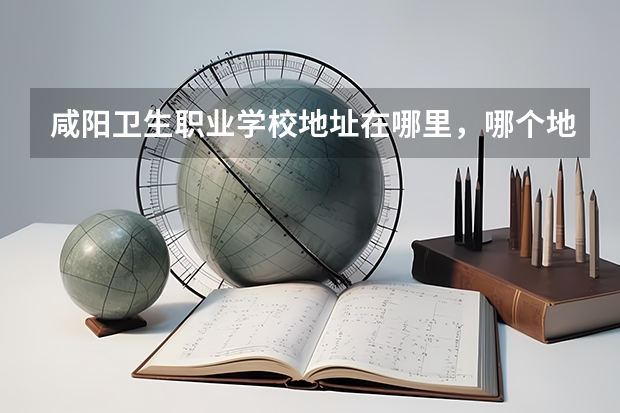 咸阳卫生职业学校地址在哪里，哪个地区，哪个城市?