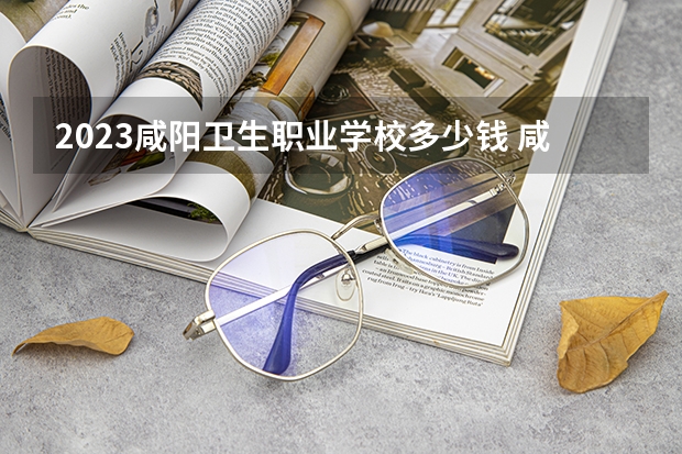 2023咸阳卫生职业学校多少钱 咸阳卫生职业学校各专业学费收费标准