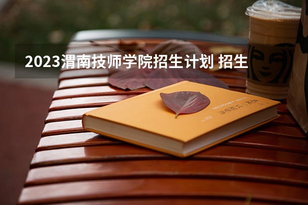 2023渭南技师学院招生计划 招生人数是多少(附要求、条件、对象)