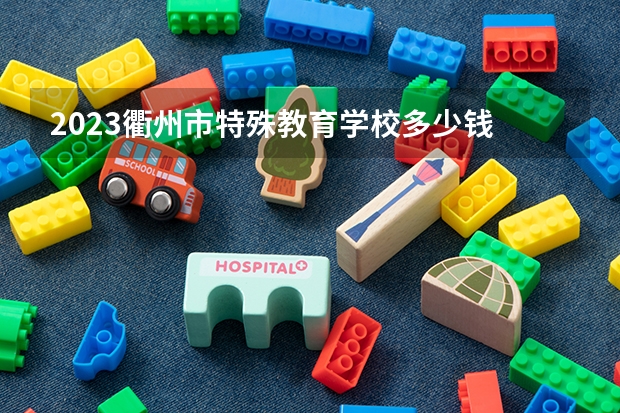 2023衢州市特殊教育学校多少钱 衢州市特殊教育学校各专业学费收费标准